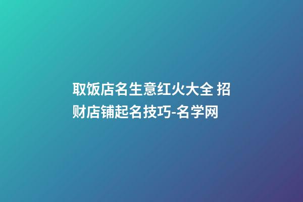 取饭店名生意红火大全 招财店铺起名技巧-名学网-第1张-店铺起名-玄机派